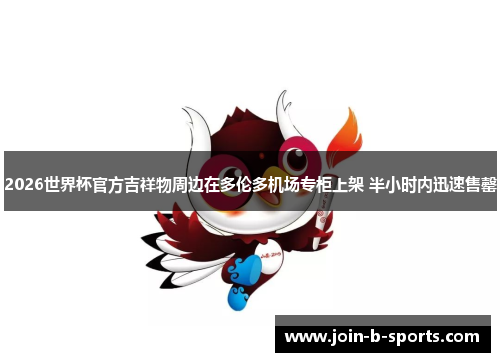 2026世界杯官方吉祥物周边在多伦多机场专柜上架 半小时内迅速售罄 2026世界杯官方吉祥物周边在多伦多机场专柜上架 半小时内迅速售罄