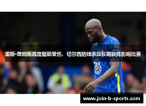 里斯·詹姆斯再度腿筋受伤,切尔西防线承压长期缺阵影响比赛 里斯·詹姆斯再度腿筋受伤,切尔西防线承压长期缺阵影响比赛