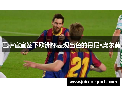 巴萨官宣签下欧洲杯表现出色的丹尼·奥尔莫 巴萨官宣签下欧洲杯表现出色的丹尼·奥尔莫
